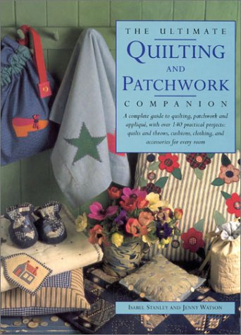 The Ultimate Quilting and Patchwork Companion: A Complete Guide to Quilting, Patchwork and Applique, with Over 140 Practical Projects - Quilts and ... Clothing and Accessories for Every Room book