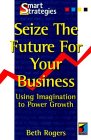Seize the Future for Your Business: Using Imagination to Power Growth (Smart Strategies Series) Business, Finance & Career