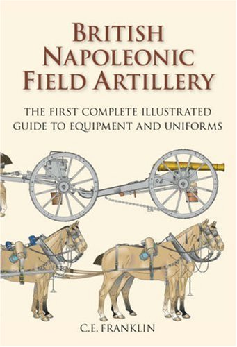 British Napoleonic Field Artillery: The First Complete Illustrated Guide to Equipment and Uniforms book