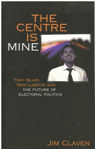 The Centre Is Mine: Tony Blair, New Labour and the Future of Electoral Politics book