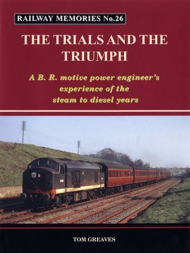 Railway Memories the Trials and the Triumph: A B.R. Motive Power Engineer's Experience of the Steam to Diesel Years Leisure, Home & Garden