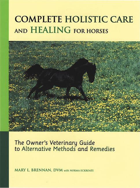 Complete Holistic Care and Healing for Horses: The Owner's Veterinary Guide to Alternative Methods and Remedies Medicine