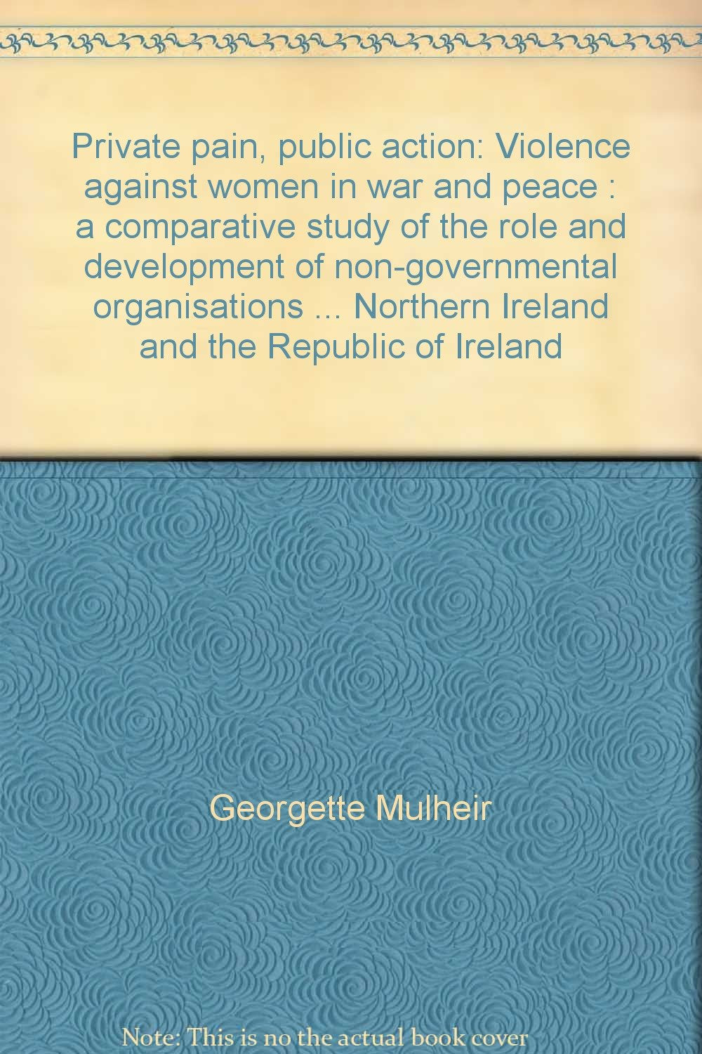 Private pain, public action: Violence against women in war and peace : a comparative study of the role and development of non-governmental ... Northern Ireland and the Republic of Ireland Books