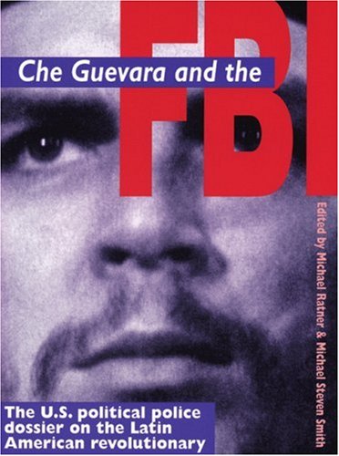 Che Guervara and the FBI: The U.S. Political Police Dossier on the Latin American Revolutionary Politics & History