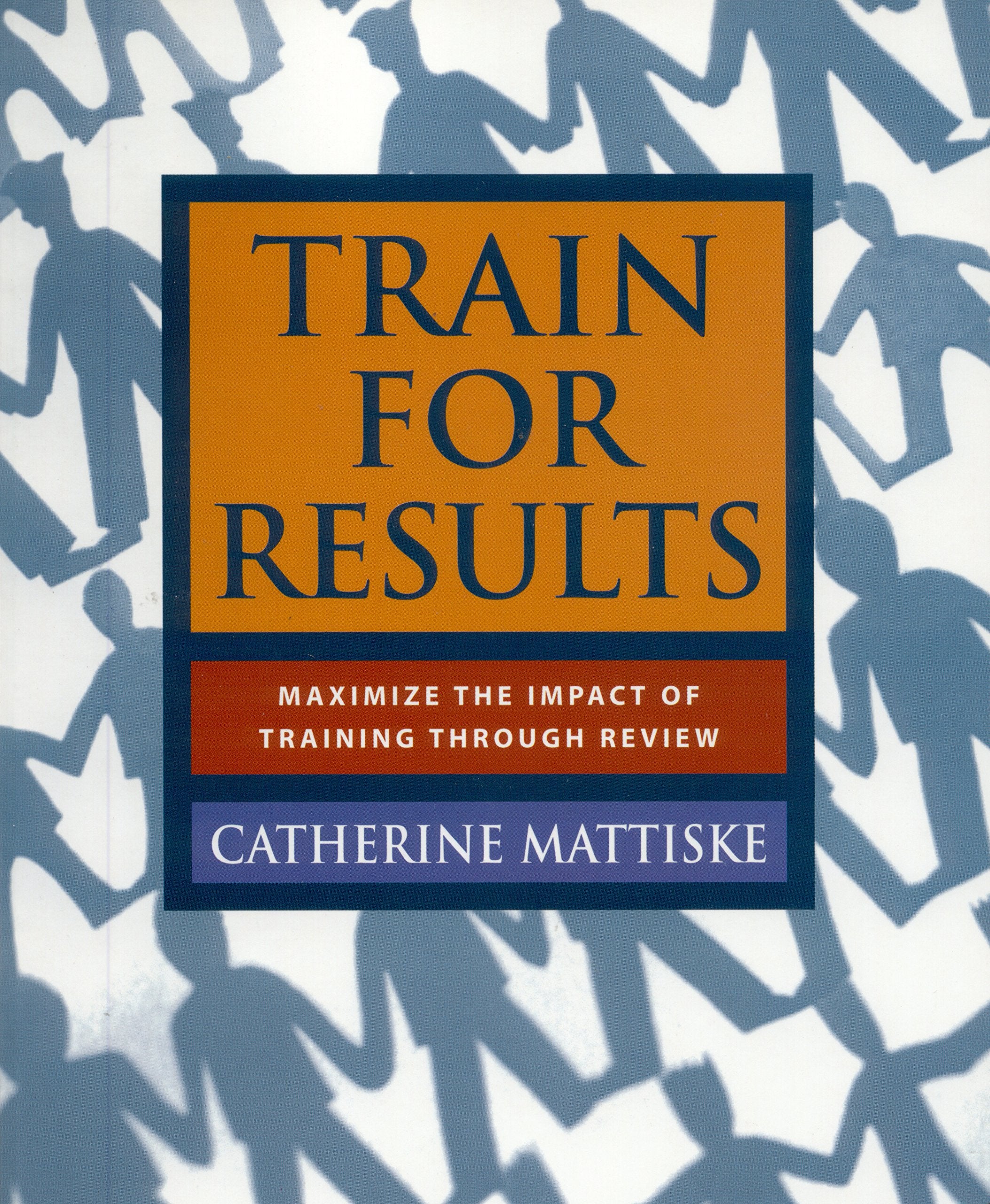 Train for Results: Maximize the Impact of Training Through Review Business, Finance & Career