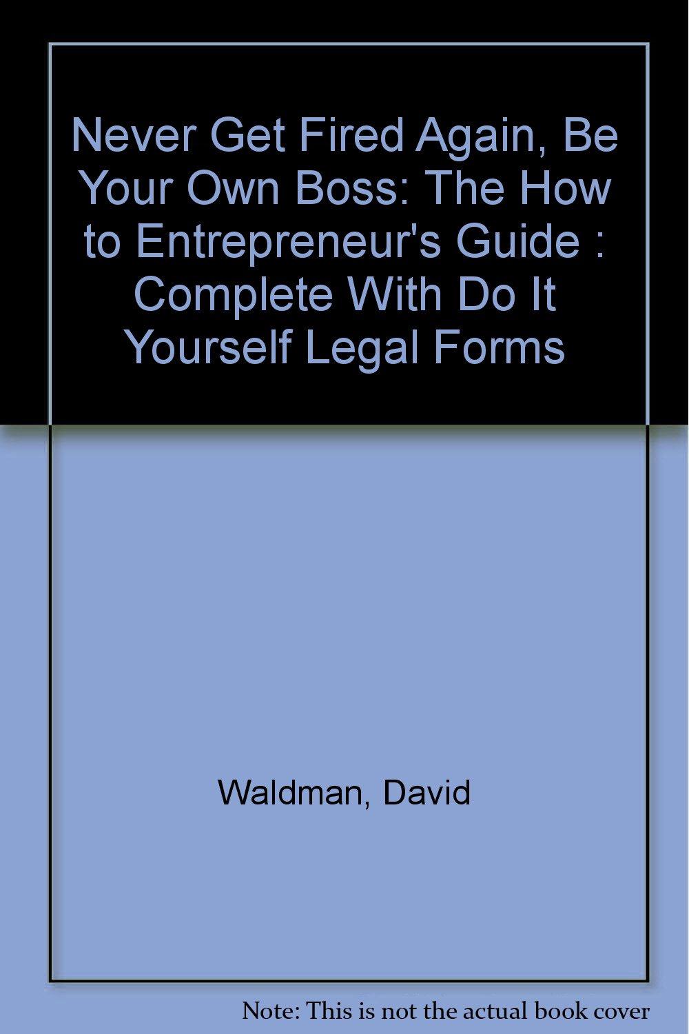 Never Get Fired Again, Be Your Own Boss: The How to Entrepreneur's Guide : Complete With Do It Yourself Legal Forms Books