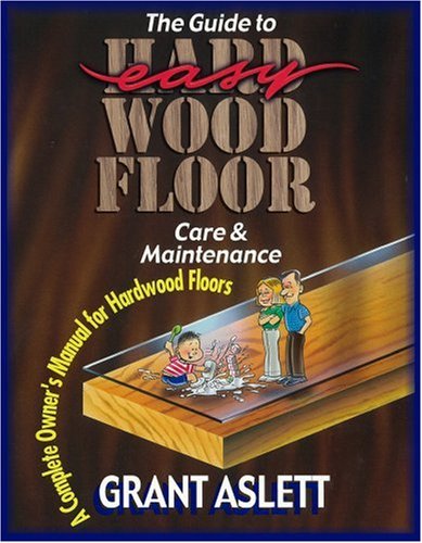 The Guide to Easy Wood Floor Care and Maintenance: A Complete Owners Manual for Hardwood Floors Hobbies & Crafts