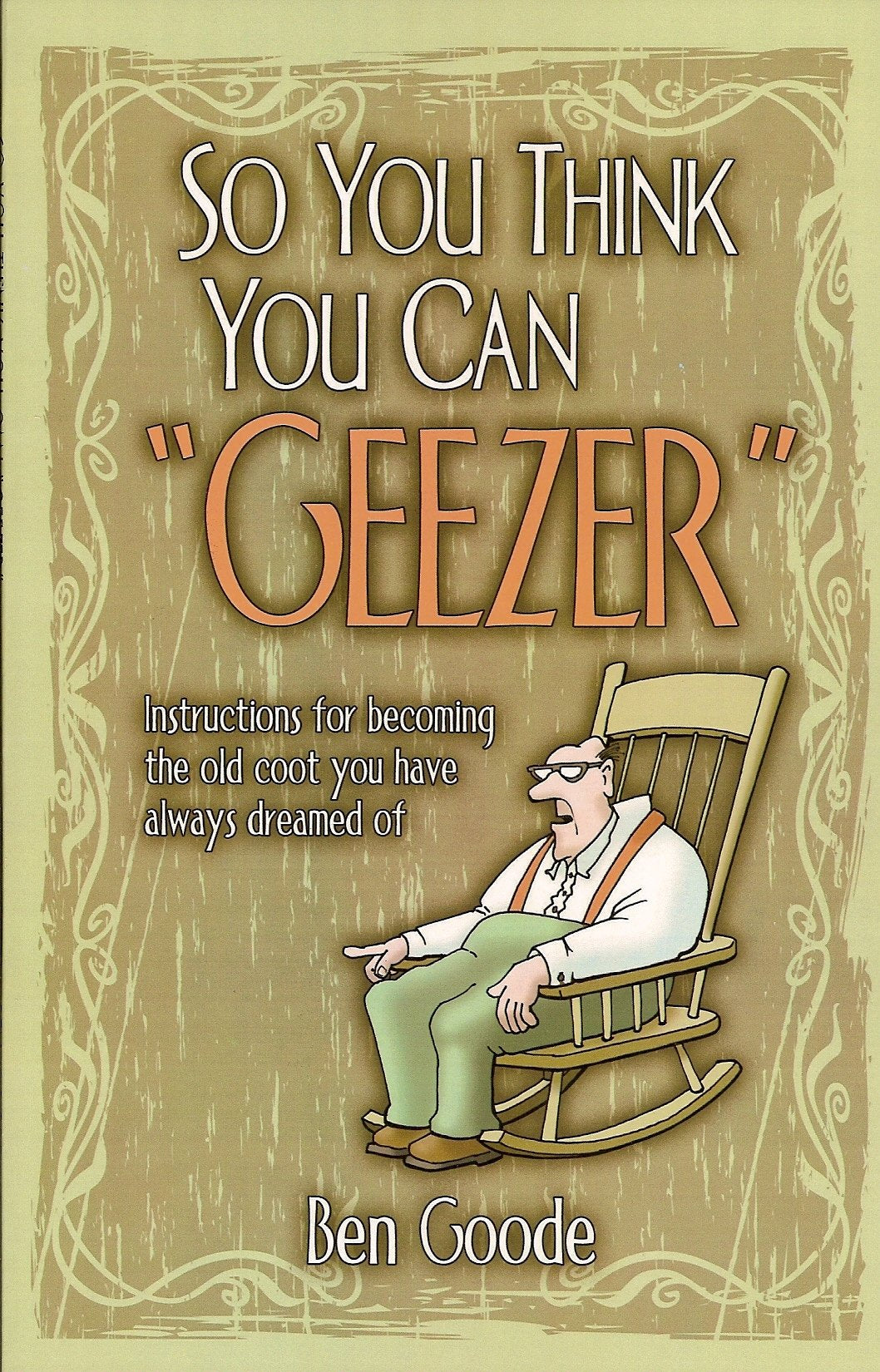 So You Think You Can "Geezer": Instructions for Becoming the Old Coot You Have Always Dreamed of Books