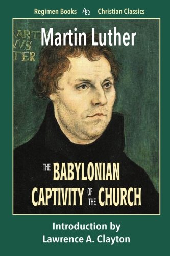 The Babylonian Captivity of the Church (Regimen Books Christian Classics) Religion & Esotericism