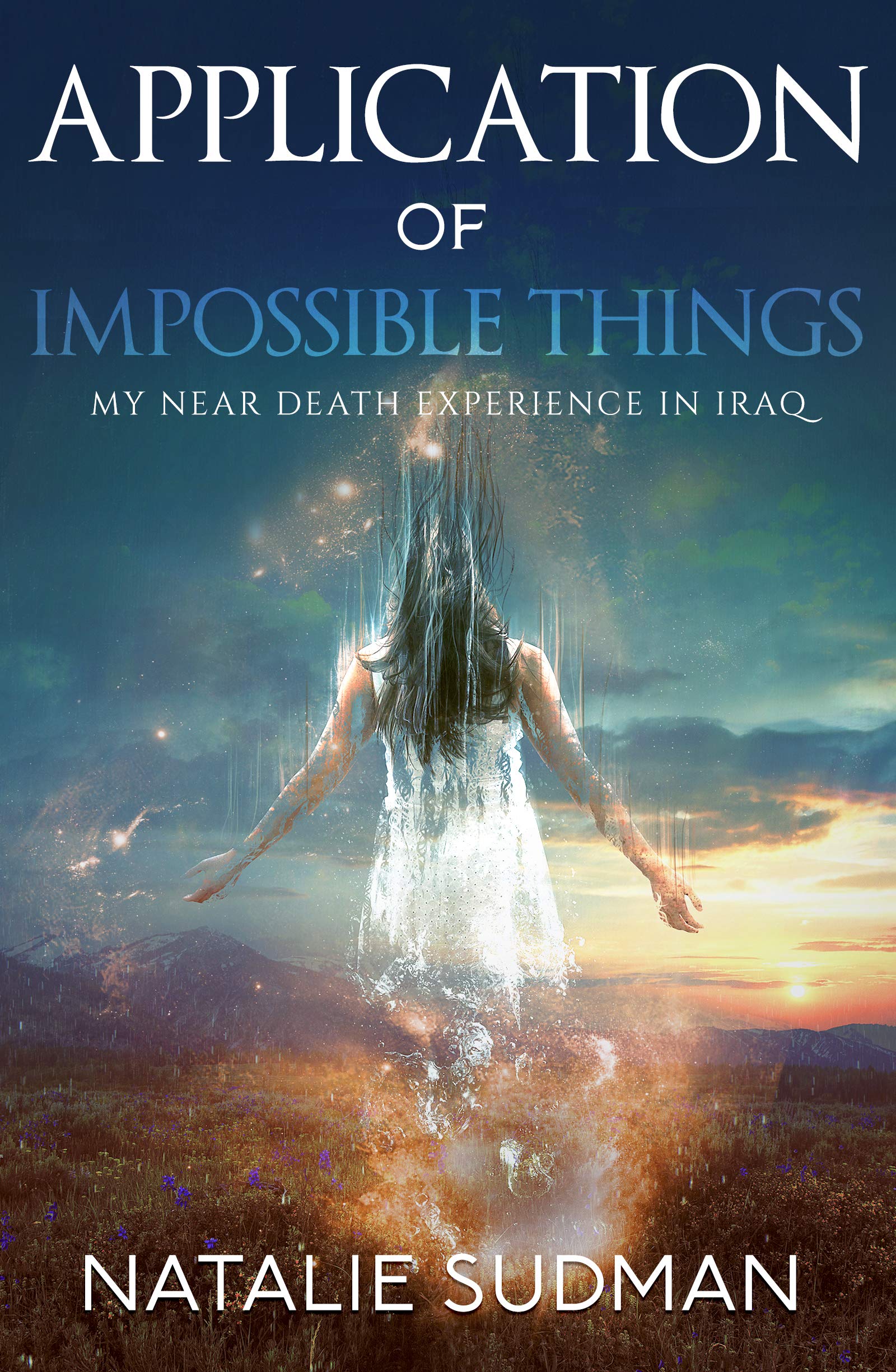 The Application of Impossible Things: My Near Death Experience in Iraq: A Near Death Experience in Iraq Inspiring women