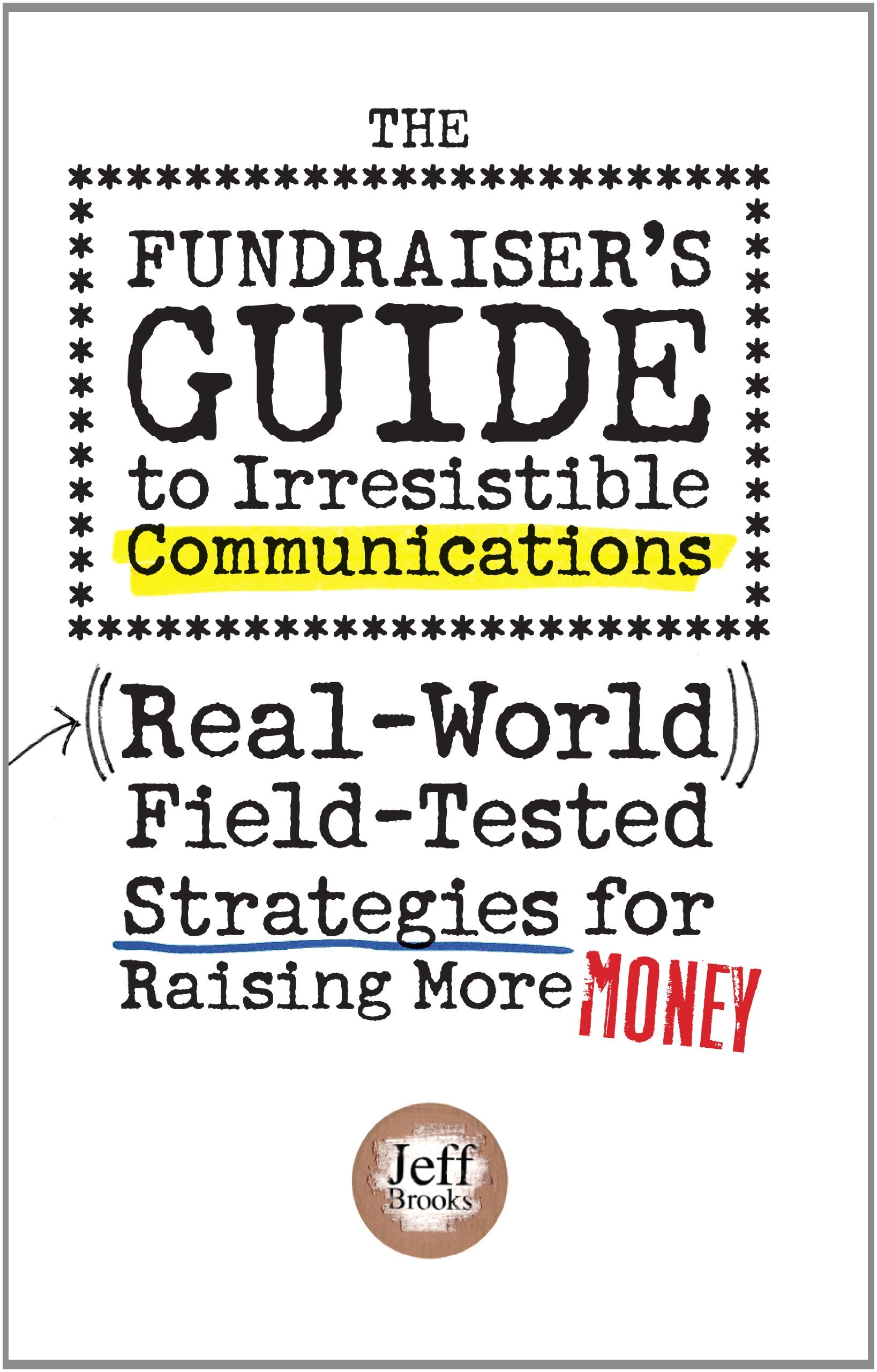 The Fundraiser's Guide to Irresistible Communications: Real-World, Field-tested Strategies for Raising More Money Business, Finance & Career