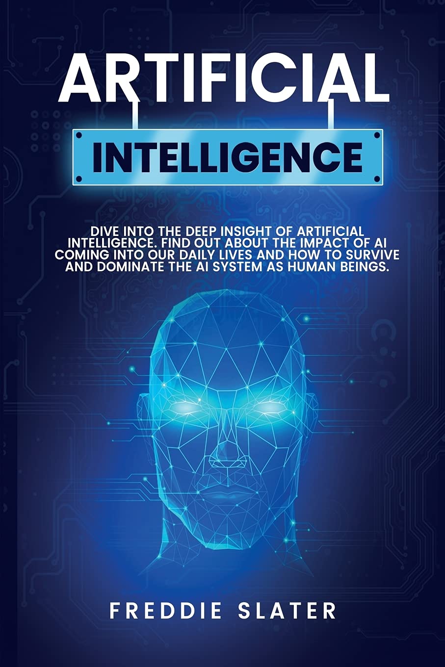 Artificial Intelligence: Dive into the Deep Insight of Artificial Intelligence. Find Out About the Impact of AI Coming into Our Daily Lives and How to ... and Dominate the AI System as Human Beings. Business, Finance & Career