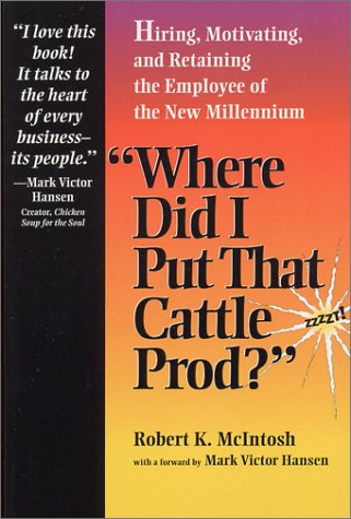 Where Did I Put That Cattle Prod: Hiring, Motivating and Retaining Employees in the New Millenium Business, Finance & Career