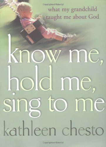 Know Me, Hold Me, Sing to Me: What My Grandchild Taught Me About God Parents & Children