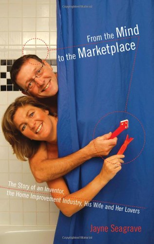 From The Mind To The Marketplace: The Story Of An Inventor, The Home Improvement Industry, His Wife And Her Lovers Politics & Society Books