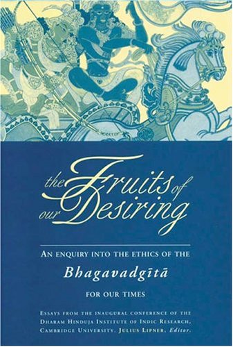 The Fruits of Our Desiring: An Enquiry Into the Ethics of the Bhagavadgita: An Enquiry into the Ethics of the Bhagavadgita for Our Times Philosophy