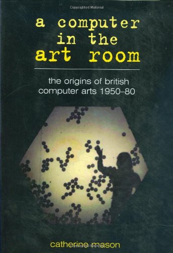 A Computer in the Art Room: The Origins of British Computer Arts 1950-1980 Film, Art & Culture