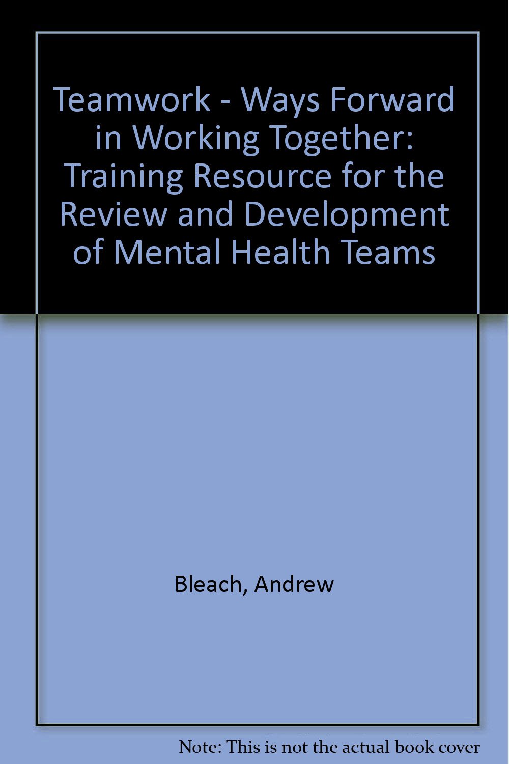 Teamwork - Ways Forward in Working Together: Training Resource for the Review and Development of Mental Health Teams Medicine