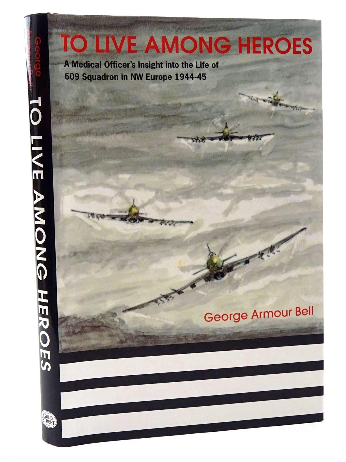 To Live Among Heroes: A Medical Officer's Dramatic Insight into the Life of 609 (Wr) Squadron in Nw Europe 1944-45: A Medical Officer's Dramatic ... Life of 609 Squadron in NW Europe, 1944-45 Science Books