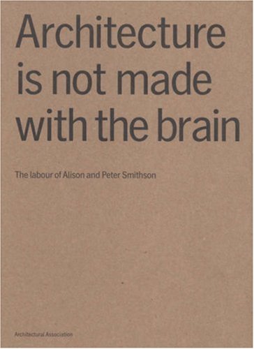 Architecture Is Not Made With the Brain: The Lbour of Alison And Peter Smithson: The Labour of Alison and Peter Smithson Architecture