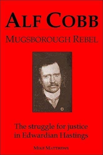 Alf Cobb: Mugsborough Rebel - The Struggle for Justice in Edwardian Hastings Politics & History