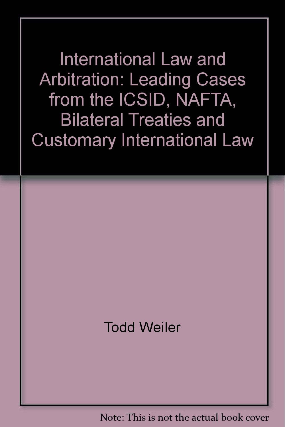 International Law and Arbitration: Leading Cases from the ICSID, NAFTA, Bilateral Treaties and Customary International Law Law
