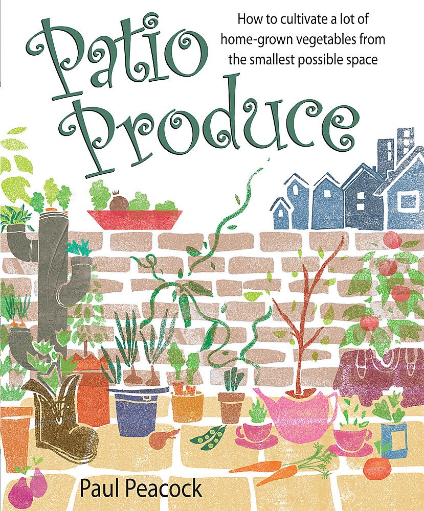 Patio Produce: How to cultivate a lot of home-grown vegetables from the smallest possible space Garden & Plants