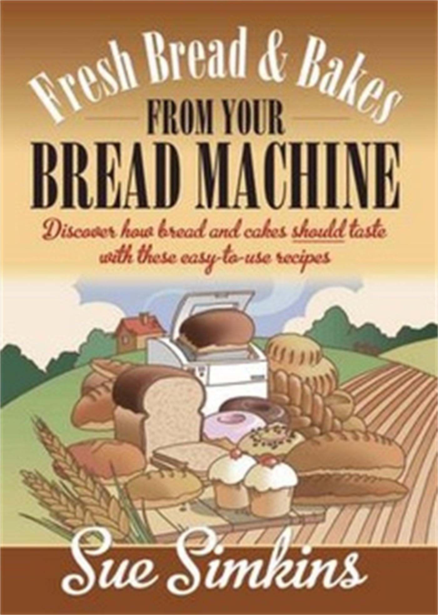 Fresh Bread And Bakes From Your Bread Machine: Discover how bread and cakes should taste with these easy-to-use recipes: Discover how bread and cake should taste with these easy-to-use recipes Leisure, Home & Garden