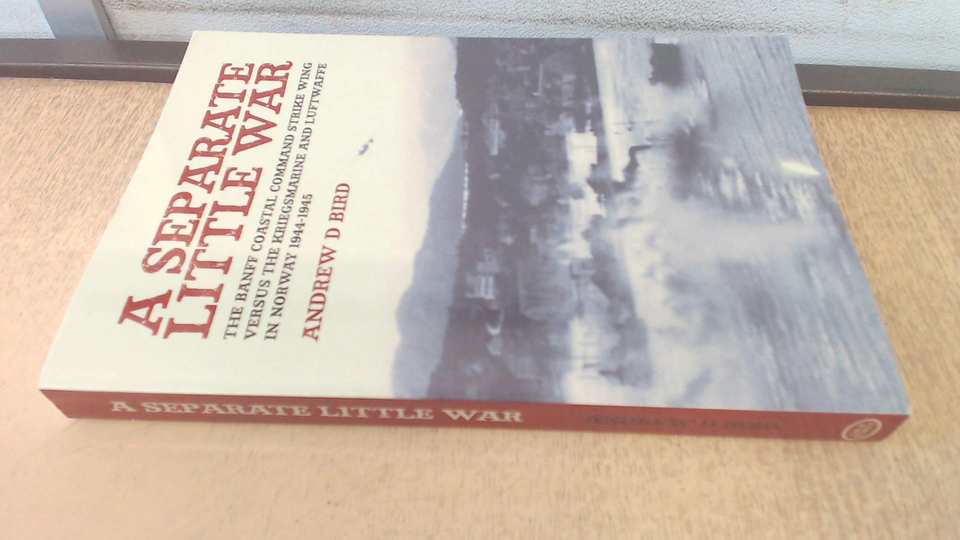 A Separate Little War: The Banff Coastal Command Strike Wing Versus the Kreigsmarine and Luftwaffe in Norway September 1944 to May 1945 book