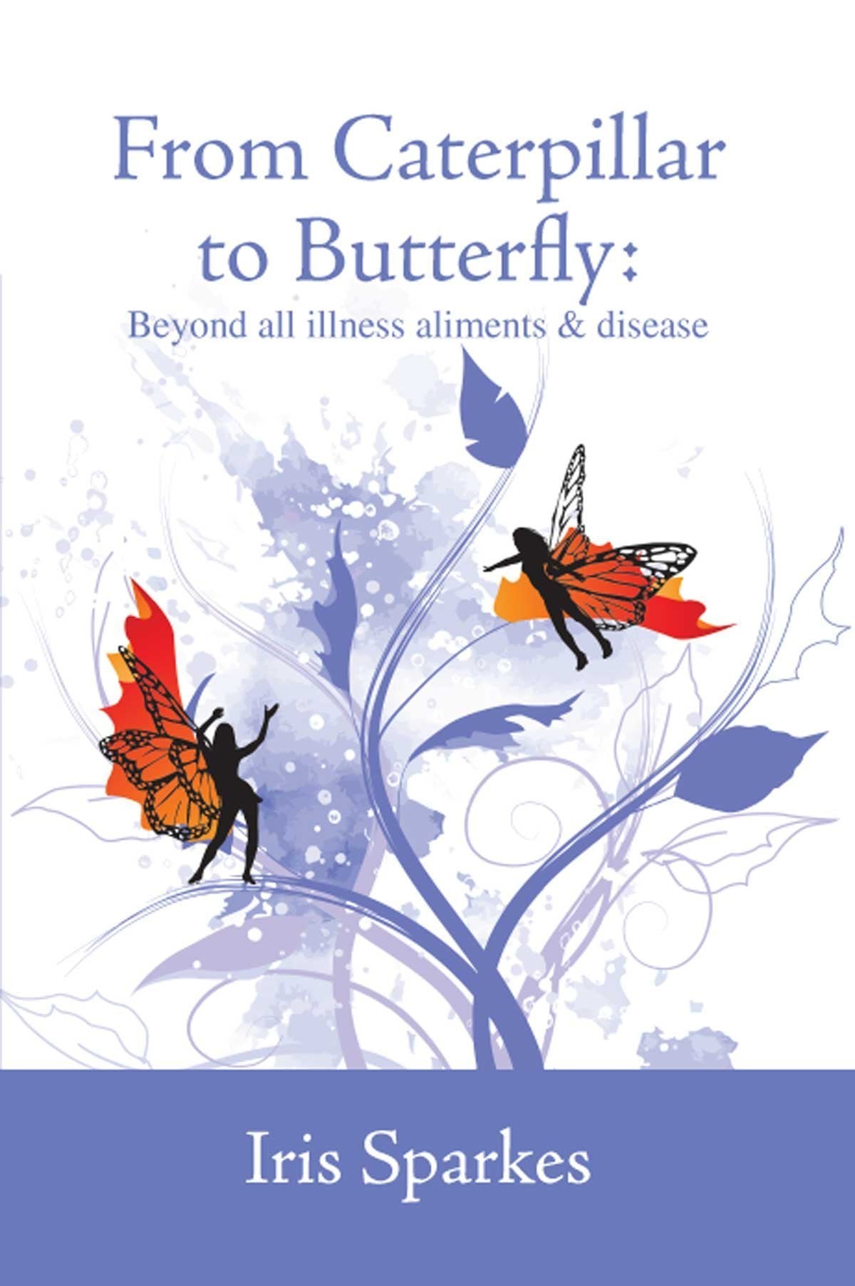 From Caterpillar to Butterfly: Beyond All Ailments, Illness and Disease Health, Nutrition & Fitness