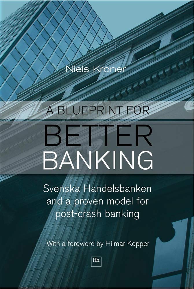 A Blueprint for Better Banking: Svenska Handelsbanken and a Proven Model for Post-Crash Banking: Svenska Handelsbanken and a proven model for more stable and profitable banking Business, Finance & Career