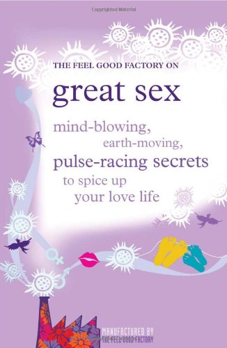 The "Feel Good Factory" on Great Sex: Mind-blowing, Earth-moving, Pulse-racing Secrets to Spice Up Your Love Life Partnership & Love