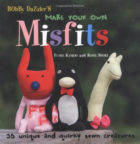 Bobby Dazzler's Make Your Own Misfits: 35 Unique and Quirky Sewn Creatures Hobbies & Crafts
