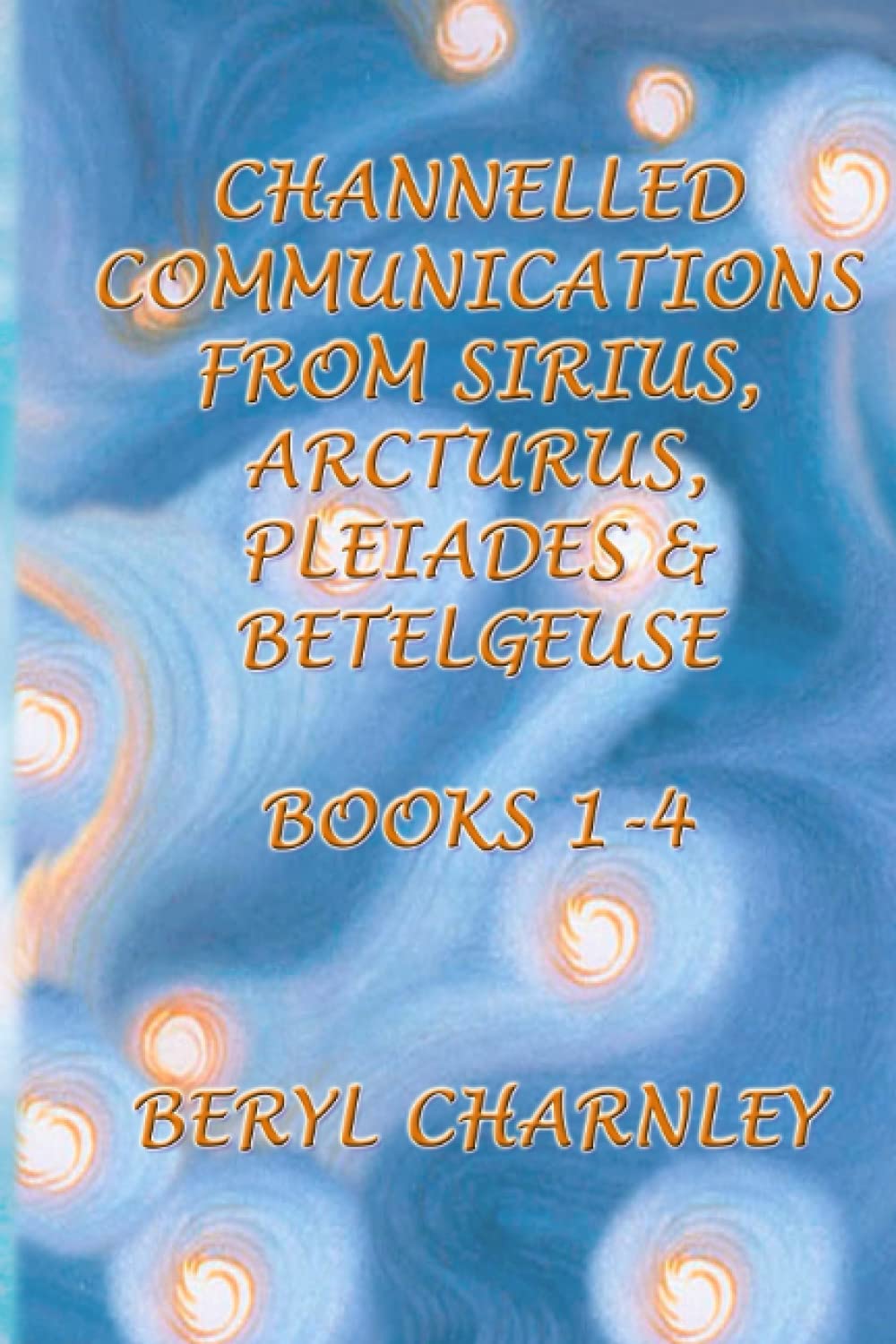 Channelled Communications from Sirius, Arcturus, Pleiades & Betelgeuse: Books 1 - 4 (Channelled Communications from Sirius, Arcturus, Pleiades and Betelgeuse) Religion & Esotericism