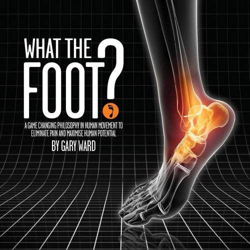 What the Foot?: A Game-Changing Philosophy in Human Movement to Eliminate Pain and Maximise Human Potential book