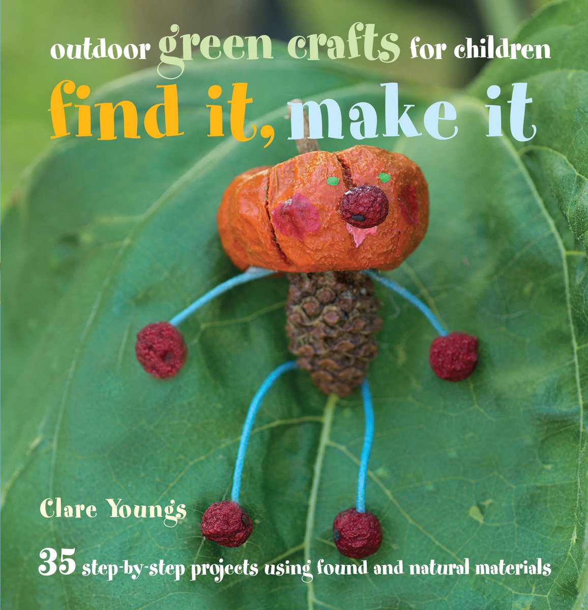 Find It, Make It - outdoor green crafts for children: 35 Step-by-step Projects Using Found and Natural Materials Hobbies & Crafts