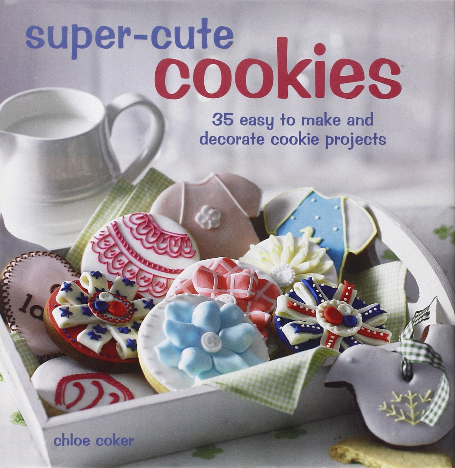 Super-Cute Cookies: 35 Easy to Make and Decorate Cookie Projects book