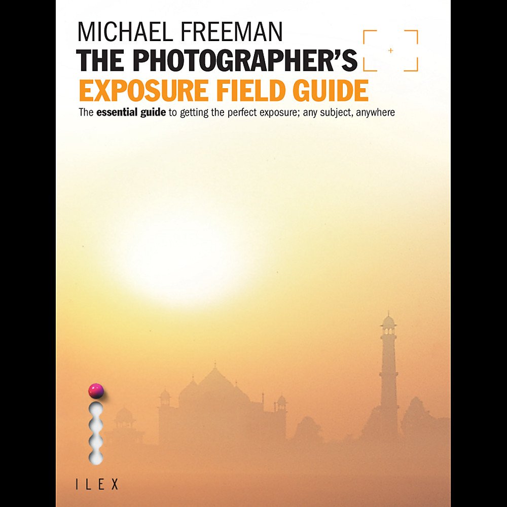 The Photographer's Exposure Field Guide: The Essential Guide to Getting the Perfect Exposure; Any Subject, Anywhere Travel