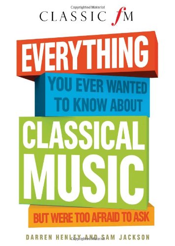 Everything You Ever Wanted to Know About Classical Music...But Were Too Afraid to Ask: But Were Too Afraid to Ask (Classic FM) Arts & Music