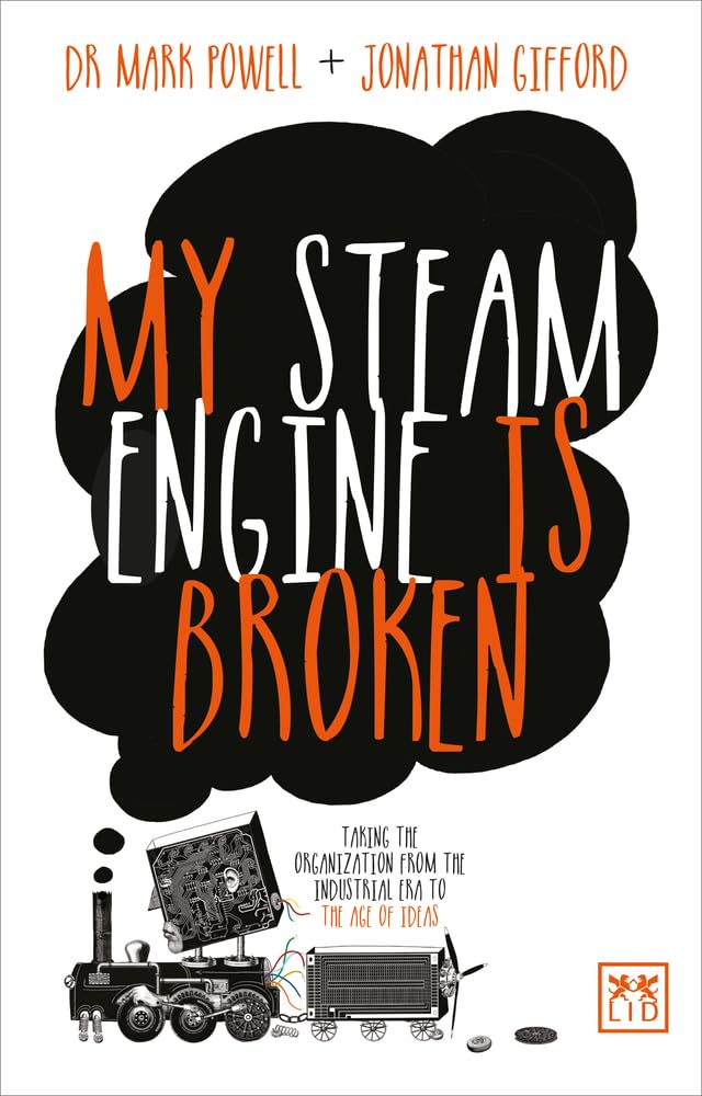 My Steam Engine is Broken: Taking the Organization from the Industrial Era to the Age of Ideas Business, Finance & Career