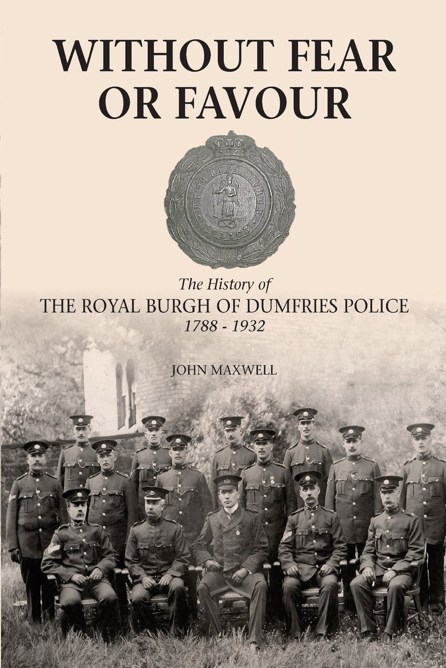 Without Fear or Favour: The History of the Royal Burgh of Dumfries Police 1788 - 1932 Politics & History