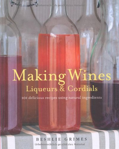 Making Wines, Liqueurs & Cordials: 101 Delicious Recipes Using Natural Ingredients: 100 Recipes and Variations to Create Delicious Lemonades, Liqueurs, Fruit Wine, and More Leisure, Home & Garden