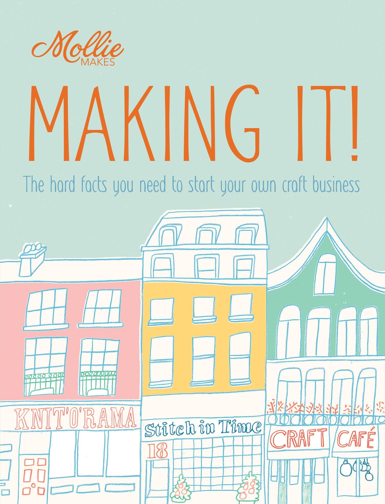 Mollie Makes: Making It!: The hard facts you need to start your own business Business, Finance & Career