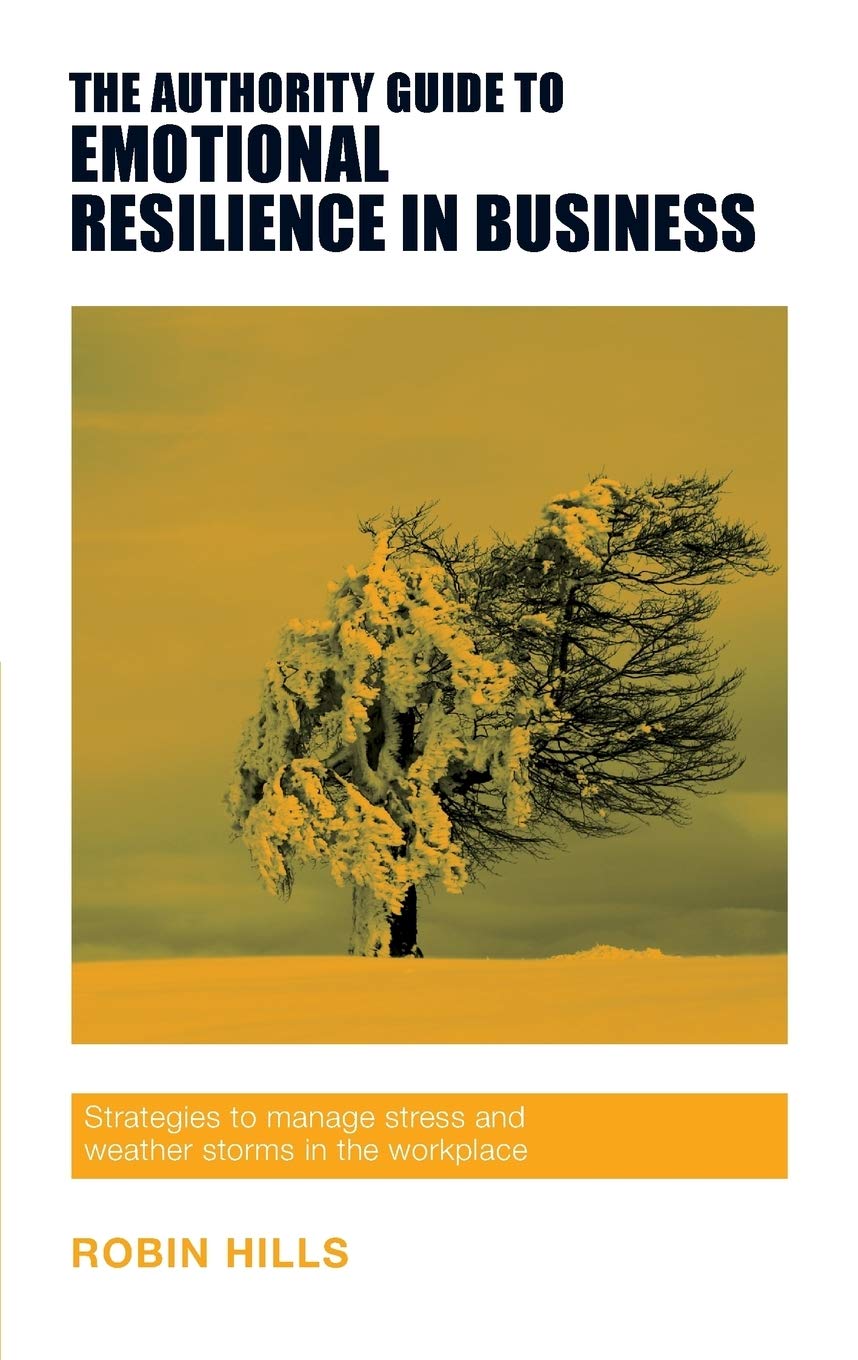 The Authority Guide to Emotional Resilience in Business: Strategies to manage stress and weather storms in the workplace book