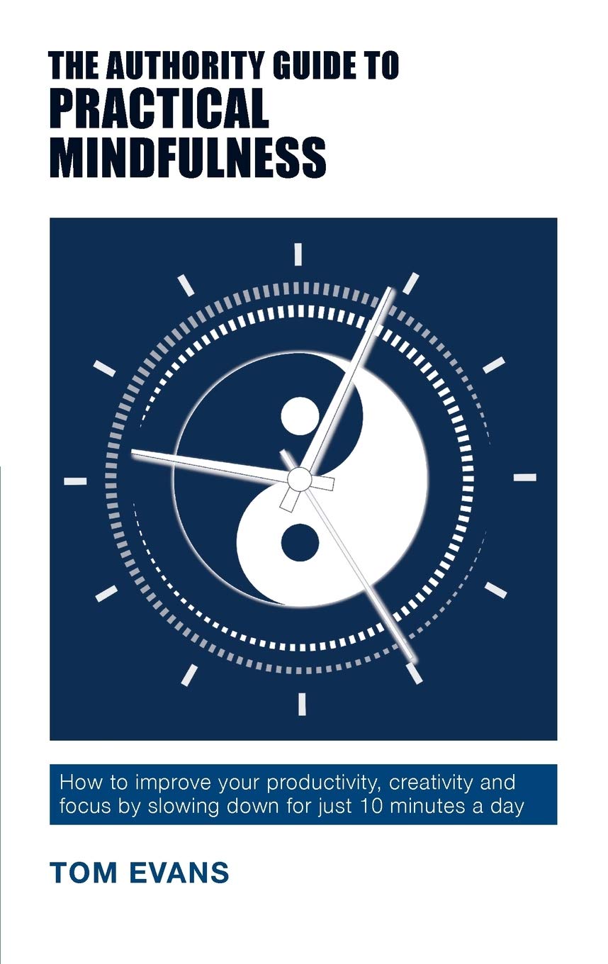 The Authority Guide to Practical Mindfulness: How to improve your productivity, creativity and focus by slowing down for just 10 minutes a day book