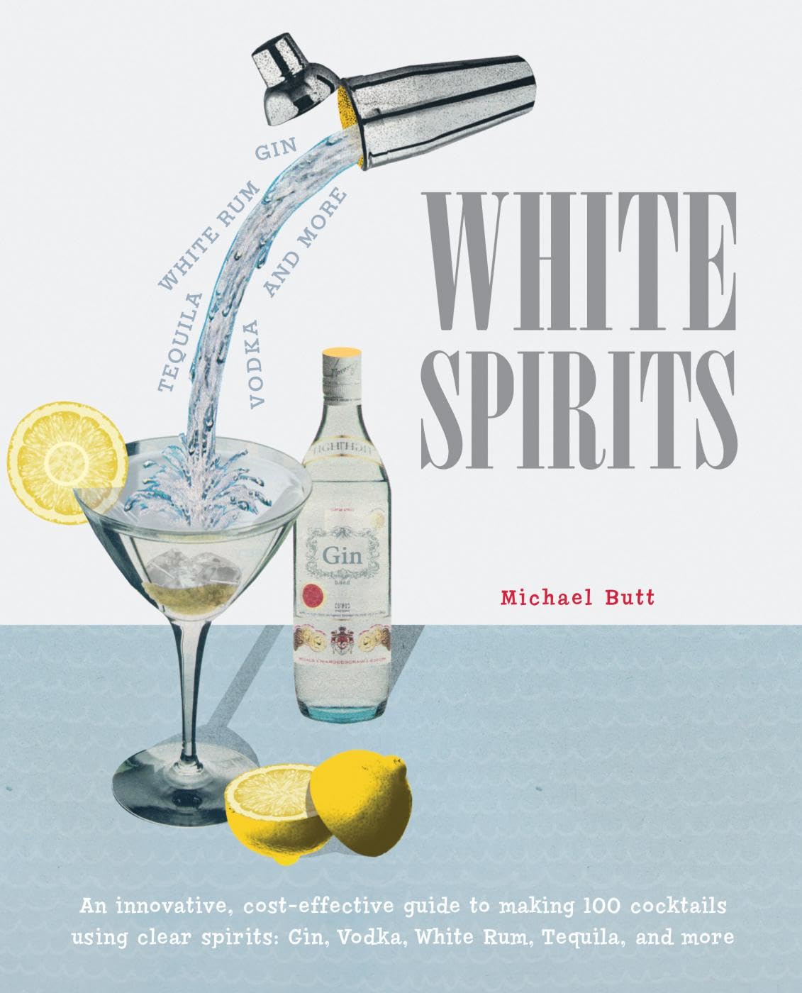 White Spirits: An innovative, cost-effective guide to making 100 cocktails using clear spirits: Gin, Vodka, White Rum, Tequila, and more book