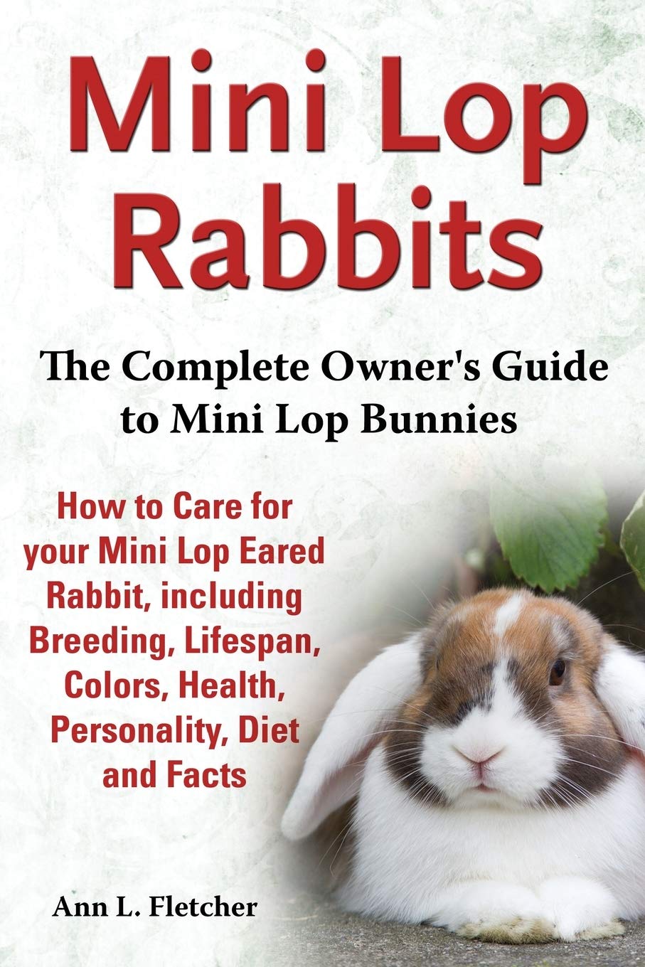 Mini Lop Rabbits, The Complete Owner's Guide to Mini Lop Bunnies, How to Care for your Mini Lop Eared Rabbit, including Breeding, Lifespan, Colors, Health, Personality, Diet and Facts Pets