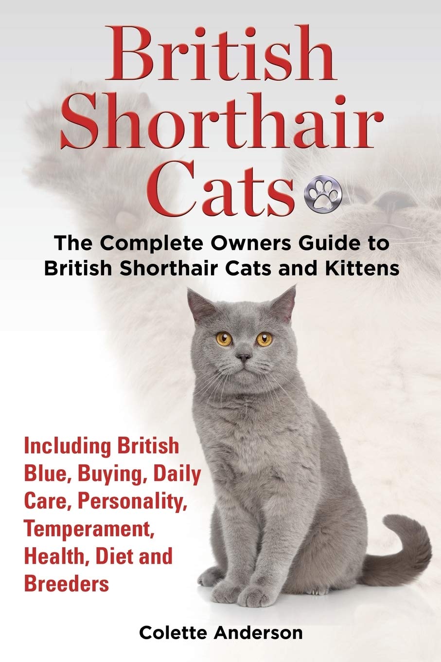 British Shorthair Cats, The Complete Owners Guide to British Shorthair Cats and Kittens  Including British Blue, Buying, Daily Care, Personality, Temperament, Health, Diet and Breeders book