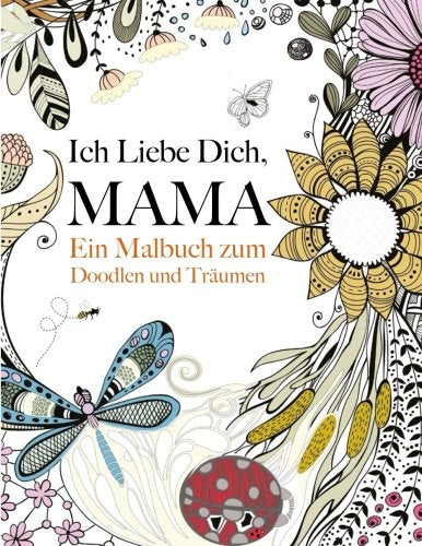 Ich Liebe Dich, Mama: Ein Malbuch zum Doodlen & Träumen: Ein wunderschönes und inspirierendes Malbuch für Mütter Hobbies & Crafts