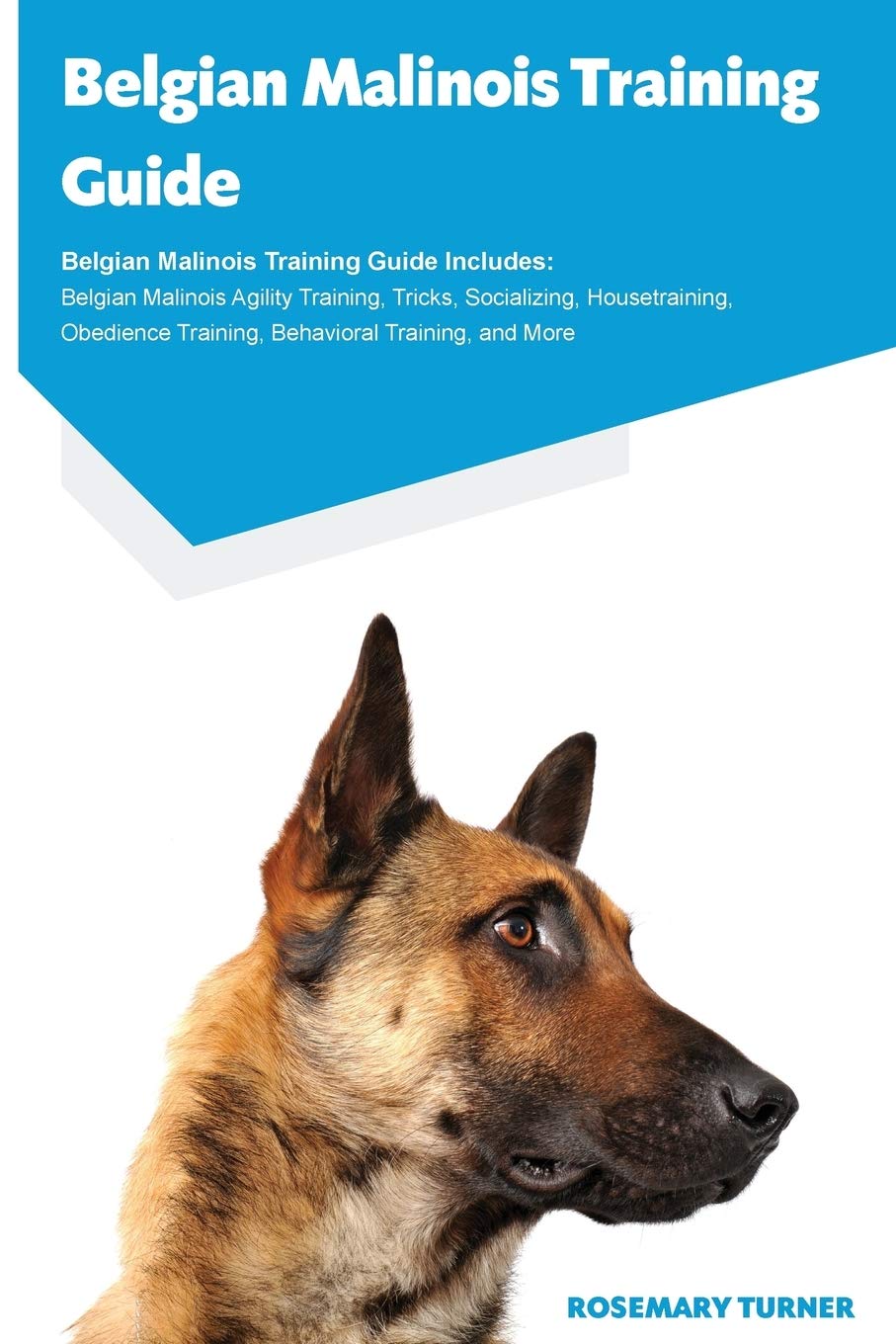 Belgian Malinois Training Guide Belgian Malinois Training Guide Includes: Belgian Malinois Agility Training, Tricks, Socializing, Housetraining, Obedience Training, Behavioral Training, and More book